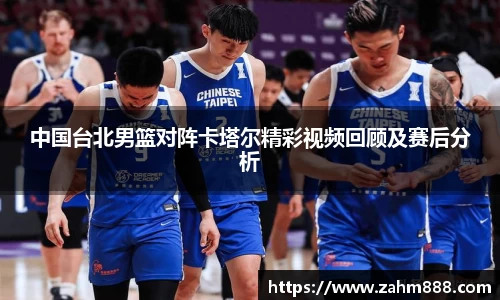 中国台北男篮对阵卡塔尔精彩视频回顾及赛后分析