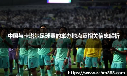 中国与卡塔尔足球赛的举办地点及相关信息解析