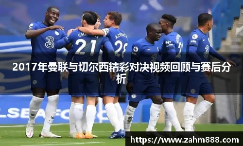 2017年曼联与切尔西精彩对决视频回顾与赛后分析