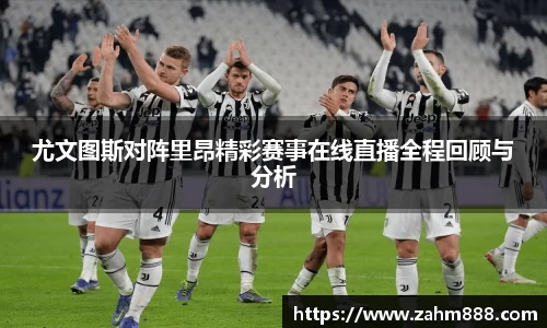 尤文图斯对阵里昂精彩赛事在线直播全程回顾与分析