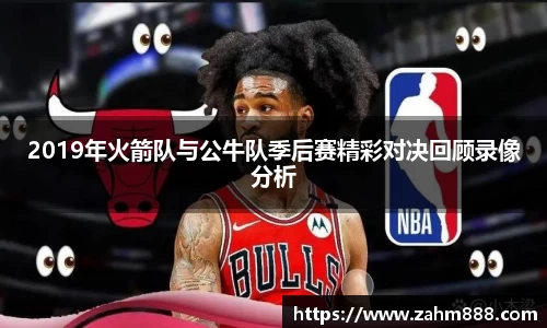 2019年火箭队与公牛队季后赛精彩对决回顾录像分析