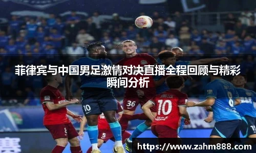 菲律宾与中国男足激情对决直播全程回顾与精彩瞬间分析