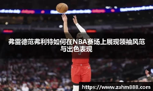 弗雷德范弗利特如何在NBA赛场上展现领袖风范与出色表现