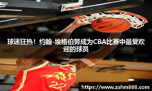 球迷狂热！约翰-埃格伯努成为CBA比赛中最受欢迎的球员